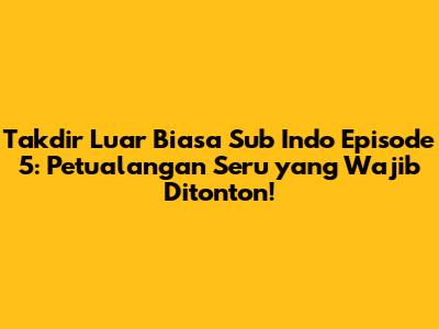 Takdir Luar Biasa Sub Indo Episode 5: Petualangan Seru yang Wajib Ditonton!