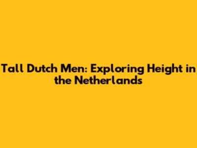 Tall Dutch Men: Exploring Height in the Netherlands
