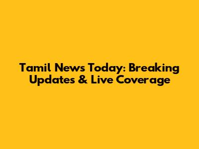Tamil News Today: Breaking Updates & Live Coverage