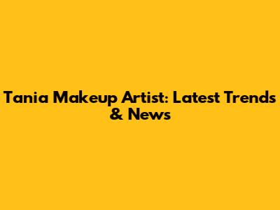 Tania Makeup Artist: Latest Trends & News
