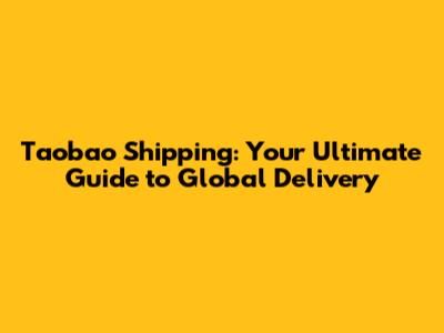 Taobao Shipping: Your Ultimate Guide to Global Delivery