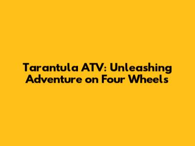 Tarantula ATV: Unleashing Adventure on Four Wheels