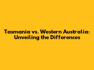 Tasmania vs. Western Australia: Unveiling the Differences