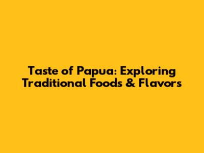 Taste of Papua: Exploring Traditional Foods & Flavors