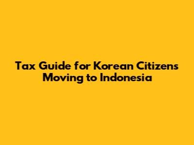 Tax Guide for Korean Citizens Moving to Indonesia