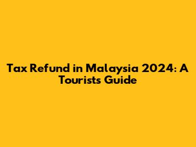 Tax Refund in Malaysia 2024: A Tourist's Guide
