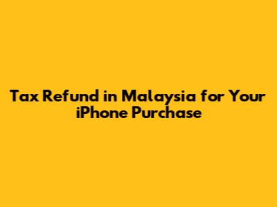 Tax Refund in Malaysia for Your iPhone Purchase