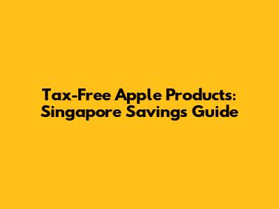 Tax-Free Apple Products: Singapore Savings Guide