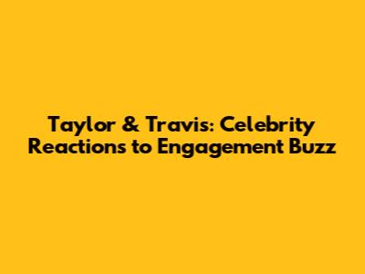 Taylor & Travis: Celebrity Reactions to Engagement Buzz
