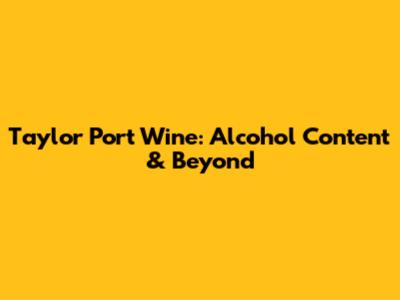 Taylor Port Wine: Alcohol Content & Beyond
