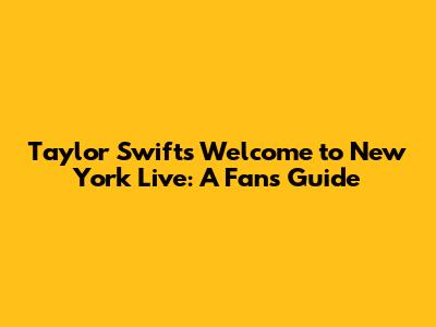 Taylor Swift's 'Welcome to New York' Live: A Fan's Guide