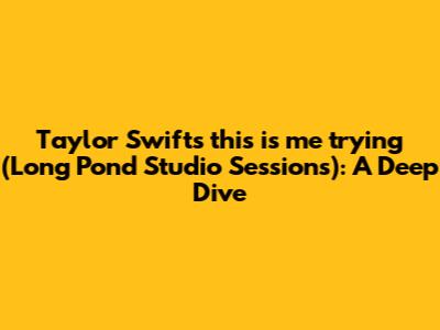 Taylor Swift's 'this is me trying' (Long Pond Studio Sessions): A Deep Dive