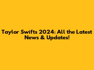 Taylor Swift's 2024: All the Latest News & Updates!