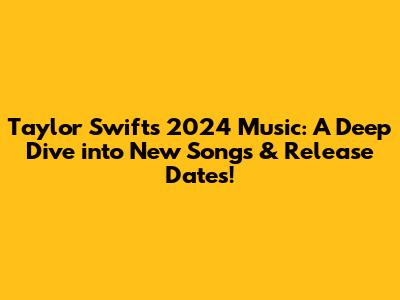 Taylor Swift's 2024 Music: A Deep Dive into New Songs & Release Dates!