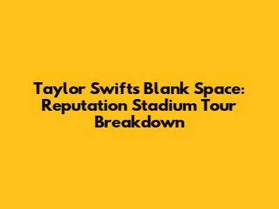 Taylor Swift's Blank Space: Reputation Stadium Tour Breakdown