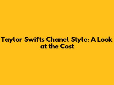Taylor Swift's Chanel Style: A Look at the Cost