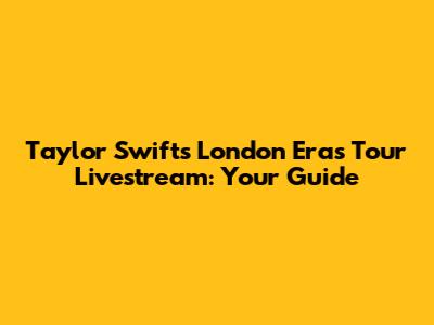 Taylor Swift's London Eras Tour Livestream: Your Guide