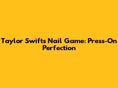 Taylor Swift's Nail Game: Press-On Perfection