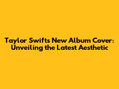 Taylor Swift's New Album Cover: Unveiling the Latest Aesthetic