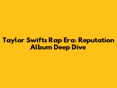 Taylor Swift's Rap Era: Reputation Album Deep Dive
