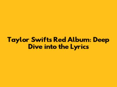 Taylor Swift's Red Album: Deep Dive into the Lyrics