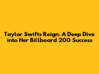 Taylor Swift's Reign: A Deep Dive into Her Billboard 200 Success
