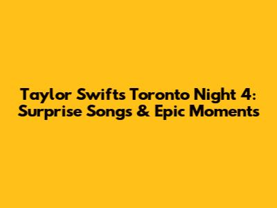 Taylor Swift's Toronto Night 4: Surprise Songs & Epic Moments