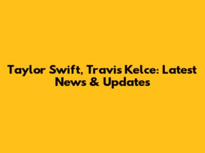 Taylor Swift, Travis Kelce: Latest News & Updates
