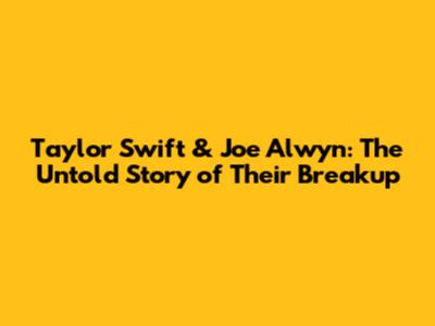 Taylor Swift & Joe Alwyn: The Untold Story of Their Breakup