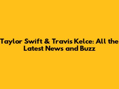 Taylor Swift & Travis Kelce: All the Latest News and Buzz