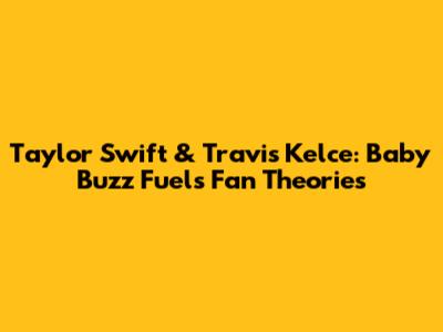 Taylor Swift & Travis Kelce: Baby Buzz Fuels Fan Theories