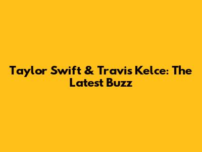 Taylor Swift & Travis Kelce: The Latest Buzz
