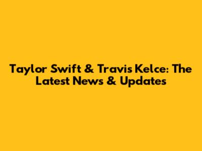 Taylor Swift & Travis Kelce: The Latest News & Updates