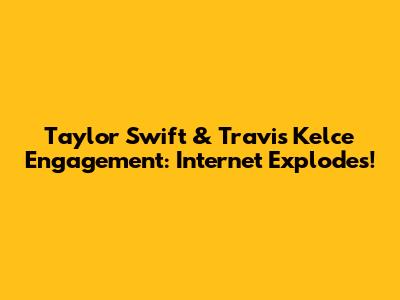 Taylor Swift & Travis Kelce Engagement: Internet Explodes!