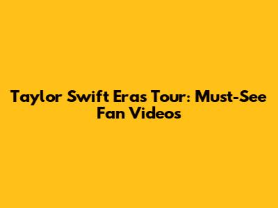 Taylor Swift Eras Tour: Must-See Fan Videos