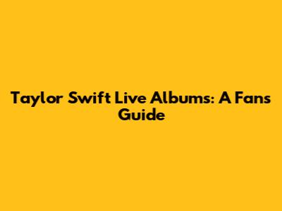 Taylor Swift Live Albums: A Fan's Guide