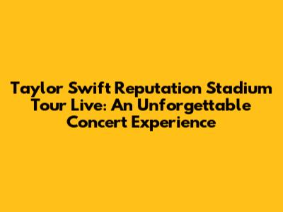 Taylor Swift Reputation Stadium Tour Live: An Unforgettable Concert Experience
