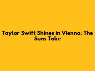 Taylor Swift Shines in Vienna: The Sun's Take