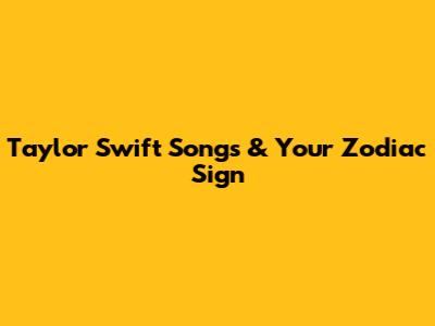 Taylor Swift Songs & Your Zodiac Sign