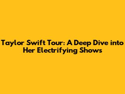 Taylor Swift Tour: A Deep Dive into Her Electrifying Shows