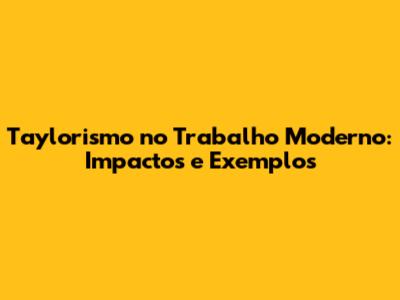 Taylorismo no Trabalho Moderno: Impactos e Exemplos