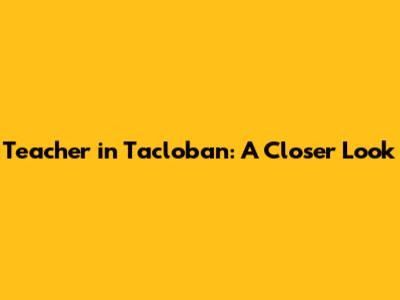 Teacher in Tacloban: A Closer Look