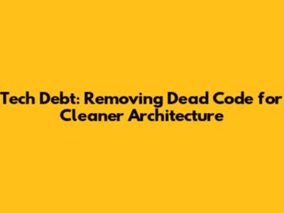 Tech Debt: Removing Dead Code for Cleaner Architecture