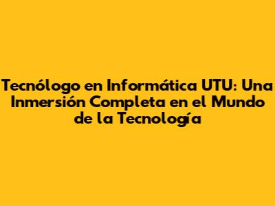 Tecnólogo en Informática UTU: Una Inmersión Completa en el Mundo de la Tecnología