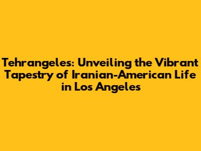 Tehrangeles: Unveiling the Vibrant Tapestry of Iranian-American Life in Los Angeles