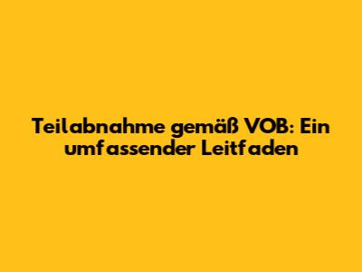 Teilabnahme gemäß VOB: Ein umfassender Leitfaden