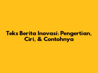 Teks Berita Inovasi: Pengertian, Ciri, & Contohnya