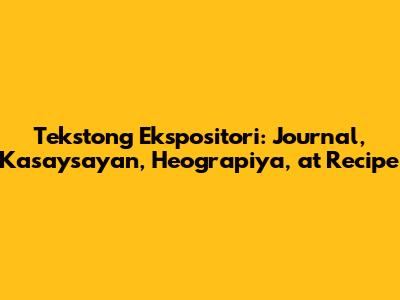 Tekstong Ekspositori: Journal, Kasaysayan, Heograpiya, at Recipe
