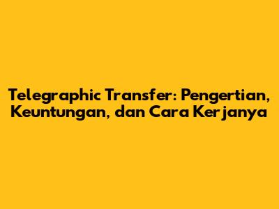 Telegraphic Transfer: Pengertian, Keuntungan, dan Cara Kerjanya
