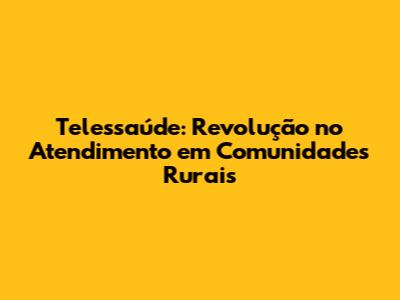 Telessaúde: Revolução no Atendimento em Comunidades Rurais